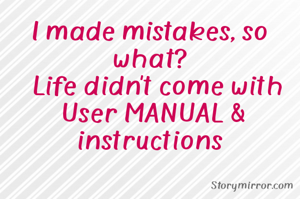 I made mistakes, so what?
  Life didn't come with
 User MANUAL &
instructions