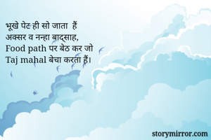 भूखे पेट ही सो जाता  हैं
अक्सर व नन्हा बाद्साह,
Food path पर बेठ कर जो
Taj mahal बेचा करता हैं।