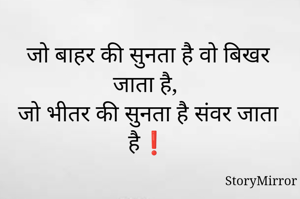 जो बाहर की सुनता है वो बिखर जाता है, 
जो भीतर की सुनता है संवर जाता है❗
