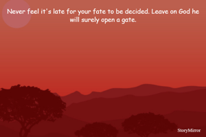 Never feel it's late for your fate to be decided. Leave on God he will surely open a gate.