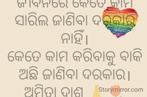 ଜୀବନରେ କେତେ କାମ ସାରିଲ ଜାଣିବା ଦରକାର ନାହିଁ।
କେତେ କାମ କରିବାକୁ ବାକି ଅଛି ଜାଣିବା ଦରକାର।
ଅମିତା ଦାଶ 🙏🌷