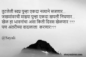 तुटलेली स्वप्न पुन्हा एकदा नव्याने सजणार...
जखमांवरची माझ्या पुन्हा एकदा खपली निघणार... 
खेळ हा भावनांचा असा किती दिवस खेळणार ???
पण अंतरीच्या वादळाला  करणार???

@Sayali