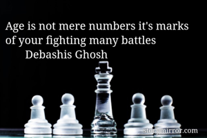 Age is not mere numbers it's marks of your fighting many battles 
       Debashis Ghosh