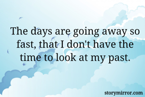 The days are going away so fast, that I don't have the time to look at my past.