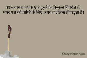 यश-अपयश बेशक एक दूसरे के बिल्कुल विपरीत हैं, 
मग़र यश की प्राप्ति के लिए अपयश झेलना ही पड़ता है।