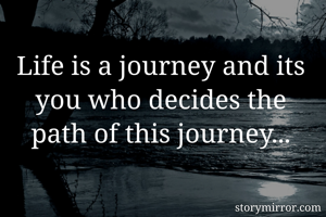 Life is a journey and its you who decides the path of this journey...