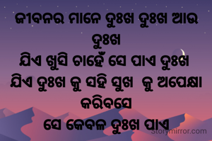 ଜୀବନର ମାନେ ଦୁଃଖ ଦୁଃଖ ଆଉ ଦୁଃଖ
ଯିଏ ଖୁସି ଚାହେଁ ସେ ପାଏ ଦୁଃଖ 
ଯିଏ ଦୁଃଖ କୁ ସହି ସୁଖ  କୁ ଅପେକ୍ଷା କରିବସେ
ସେ କେବଳ ଦୁଃଖ ପାଏ