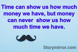 Time can show us how much money we have, but money can never  show us how much time we have.
