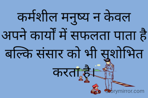 कर्मशील मनुष्य न केवल
अपने कार्यों में सफलता पाता है बल्कि संसार को भी सुशोभित करता है।