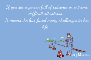 If you see a person,full of patience in extreme difficult situations, 
It means ,he has faced many challenges in his life. 