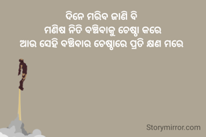 ଦିନେ ମରିବ ଜାଣି ବି 
ମଣିଷ ନିତି ବଞ୍ଚିବାକୁ ଚେଷ୍ଠା କରେ
ଆଉ ସେହି ବଞ୍ଚିବାର ଚେଷ୍ଠାରେ ପ୍ରତି କ୍ଷଣ ମରେ 
