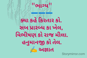 "ભાગ્ય"
➖️➖️➖️
ક્યા કહે કિરતાર કો. 
સબ પ્રારબ્ધ કા ખેલ, 
વિભીષણ કો રાજ મીલા.
હનુમાનજી કો તેલ.
✍️ અજ્ઞાત
