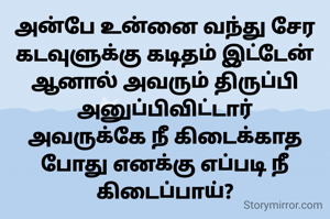 அன்பே உன்னை வந்து சேர கடவுளுக்கு கடிதம் இட்டேன்
ஆனால் அவரும் திருப்பி அனுப்பிவிட்டார்
அவருக்கே நீ கிடைக்காத போது எனக்கு எப்படி நீ கிடைப்பாய்?