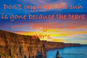 Don't cry when the sun is gone because the tears won't let you to see star's. 