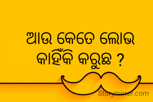 ଆଉ କେତେ ଲୋଭ କାହିଁକି କରୁଛ ?
