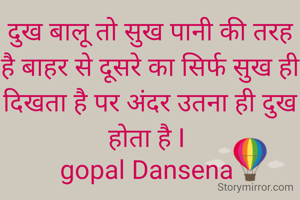 दुख बालू तो सुख पानी की तरह है बाहर से दूसरे का सिर्फ सुख ही दिखता है पर अंदर उतना ही दुख होता है I 
gopal Dansena 
