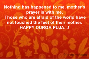 Nothing has happened to me, mother's prayer is with me,
 Those who are afraid of the world have not touched the feet of their mother.
HAPPY DURGA PUJA...!