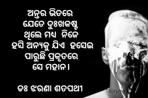 ଅନ୍ତର ଭିତରେ 
ଯେତେ ଦୁଃଖକଷ୍ଟ 
ଥିଲେ ମଧ୍ୟ  ନିଜେ
 ହସି ଅନ୍ୟକୁ ଯିଏ  ହସେଇ
 ପାରୁଛି ପ୍ରକୃତରେ 
ସେ ମହାନ।

ଡଃ ଝରଣା ଶତପଥୀ 