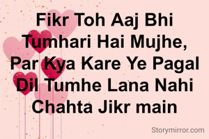 Fikr Toh Aaj Bhi Tumhari Hai Mujhe, Par Kya Kare Ye Pagal Dil Tumhe Lana Nahi Chahta Jikr main