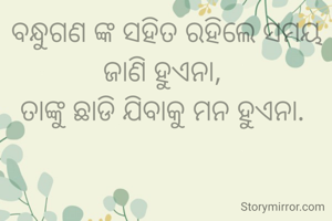 ବନ୍ଧୁଗଣ ଙ୍କ ସହିତ ରହିଲେ ସମୟ ଜାଣି ହୁଏନା, 
ତାଙ୍କୁ ଛାଡି ଯିବାକୁ ମନ ହୁଏନା. 
