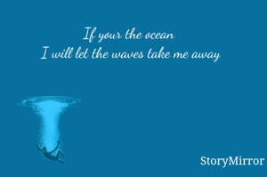 If your the ocean I will let the waves take me away