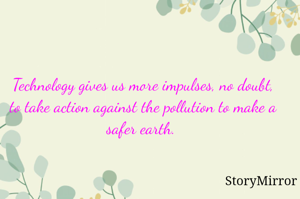 Technology gives us more impulses, no doubt, to take action against the pollution to make a safer earth. 