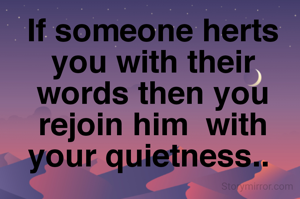If someone herts you with their words then you rejoin him  with your quietness.. 