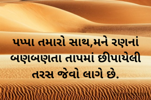 પપ્પા તમારો સાથ,મને રણનાં બણબણતા તાપમાં છીપાયેલી તરસ જેવો લાગે છે.
