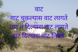 वाट
वाट चुकल्यास वाट लागते
वाट न दिल्यास नाट लागते
वाट दिल्यास वाट निघते 
