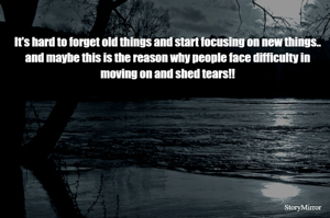 It's hard to forget old things and start focusing on new things.. and maybe this is the reason why people face difficulty in moving on and shed tears!!


