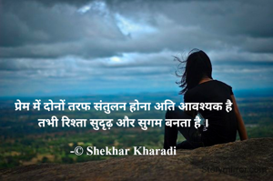 प्रेम में दोनों तरफ संतुलन होना अति आवश्यक है
तभी रिश्ता सुदृढ़ और सुगम बनता है ।

-© Shekhar Kharadi