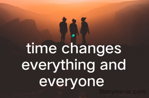 time changes everything and everyone 