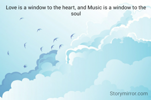 Love is a window to the heart, and Music is a window to the soul