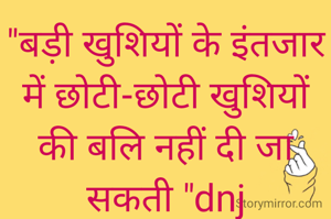 "बड़ी खुशियों के इंतजार में छोटी-छोटी खुशियों की बलि नहीं दी जा सकती "dnj