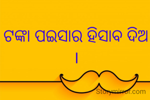 ଟଙ୍କା ପଇସାର ହିସାବ ଦିଅ ।