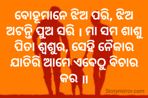 ବୋହୂମାନେ ଝିଅ ପରି, ଝିଅ ଅଟନ୍ତି ପୁଅ ସରି । ମା ସମ ଶାଶୁ ପିତା ଶ୍ବଶୁର, ସେହି ନୈକାର ଯାତିରି ଆମେ ଏବେଠୁ ବିଚାର କର ॥