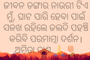 ଜୀବନ ଡଙ୍ଗାର ନାଉରୀ ଟିଏ ମୁଁ, ଘାଟ ପାରି ହେବା ପାଇଁ ସଳଖ ରହିଲେ ଜଲଦି ପହଞ୍ଚି କରିବି ପରମାତ୍ମା ଦର୍ଶନ।
ଅମିତା ଦାଶ 🙏🌷