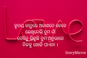 ହୃଦୟ କାନ୍ଥରେ ଅଜାଣତେ କେବେ 
ଲେଖିଦେଲି ତୁମ ନାଁ 
ସେଦିନୁ ଭିଜୁଛି ତୁମ ଅନୁରାଗେ 
ନିଜକୁ ଖୋଜି ପାଏନା । 