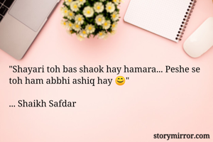 "Shayari toh bas shaok hay hamara... Peshe se toh ham abbhi ashiq hay 😊"

... Shaikh Safdar