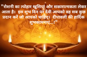 "रोशनी का त्योहार खुशियां और सकारात्मकता लेकर आता है।  इस शुभ दिन पर देवी आपको वह सब कुछ प्रदान करें जो आपको चाहिए।  दीपावली की हार्दिक शुभकामनाएं...!"