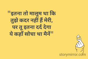 "इतना तो मालूम था कि 
तुझे कदर नहीं हैं मेरी, 
पर तू इतना दर्द देगा 
ये कहाँ सोचा था मैनें" 