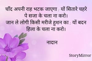 चाँद अपनी राह भटक जाएगा ; यों सितारे चहरे पे सजा के चला ना करो।
जान ले लोगी किसी मरीजे हुशन का ; यों बदन हिला के चला ना करो।

          नादान 