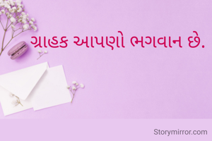 ગ્રાહક આપણો ભગવાન છે.