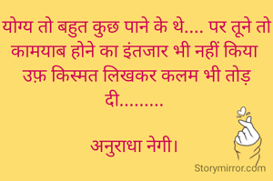 योग्य तो बहुत कुछ पाने के थे.... पर तूने तो कामयाब होने का इंतजार भी नहीं किया 
उफ़ किस्मत लिखकर कलम भी तोड़ दी......... 

अनुराधा नेगी। 