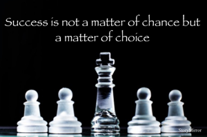 Success is not a matter of chance but a matter of choice
