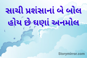 સાચી પ્રશંસાનાં બે બોલ
હોય છે ઘણાં અનમોલ
 