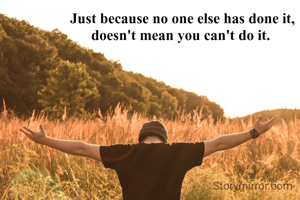 Just because no one else has done it, doesn't mean you can't do it. 