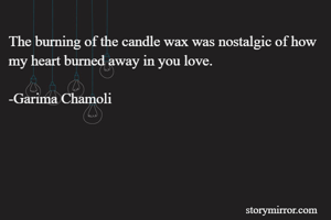 The burning of the candle wax was nostalgic of how my heart burned away in you love.

-Garima Chamoli