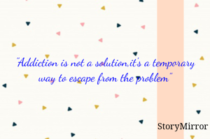 "Addiction is not a solution,it's a temporary way to escape from the problem"