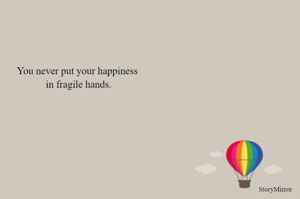 You never put your happiness 
in fragile hands.